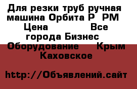 Для резки труб(ручная) машина Орбита-Р, РМ › Цена ­ 80 000 - Все города Бизнес » Оборудование   . Крым,Каховское